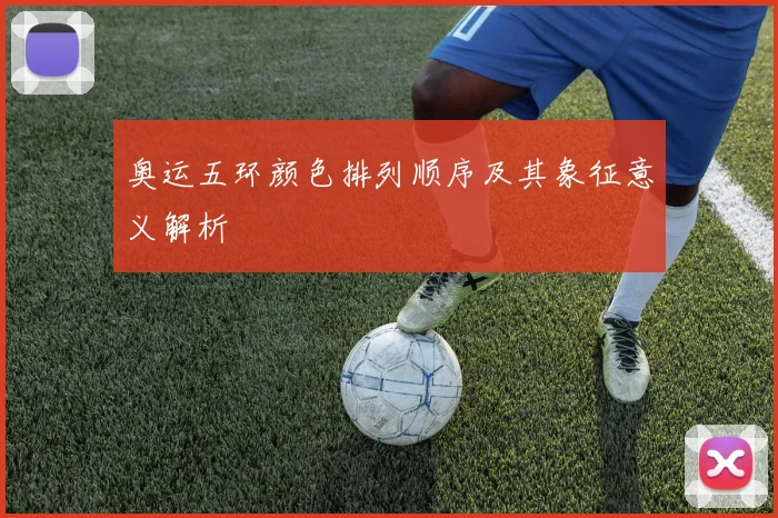 奥运五环颜色排列顺序及其象征意义解析