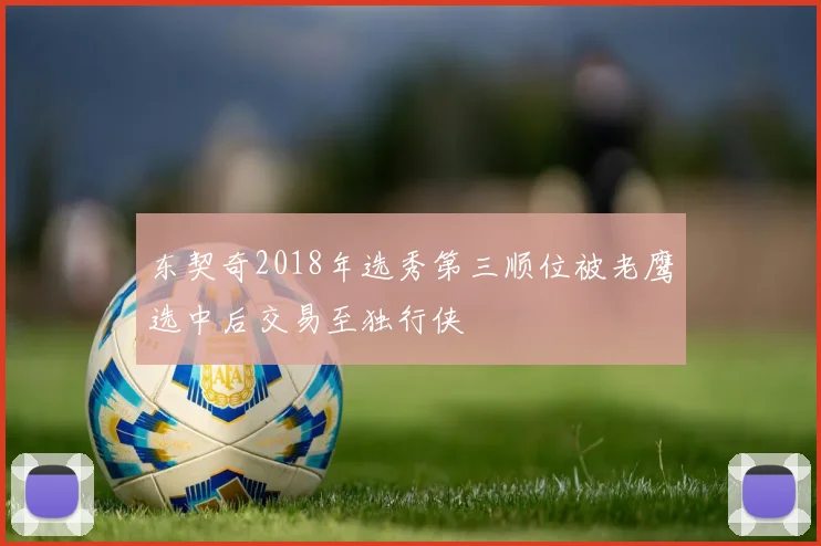 东契奇2018年选秀第三顺位被老鹰选中后交易至独行侠
