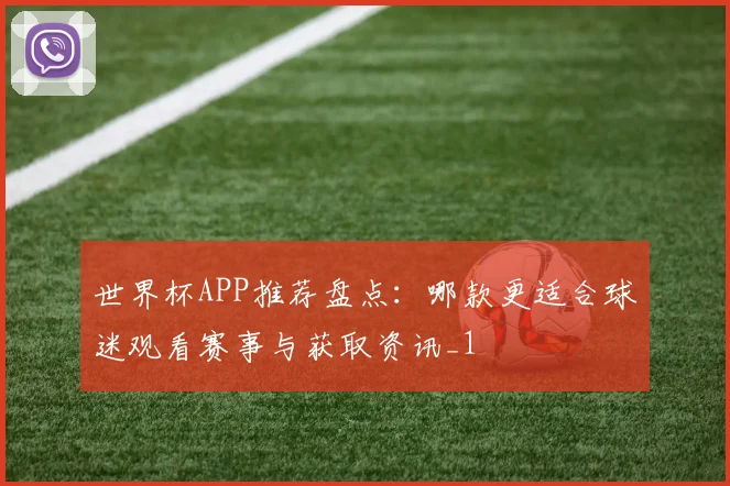 世界杯APP推荐盘点：哪款更适合球迷观看赛事与获取资讯_1