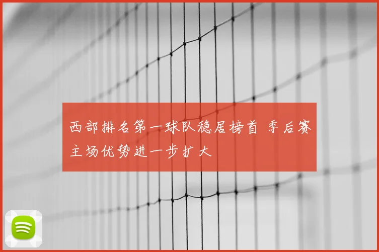 西部排名第一球队稳居榜首 季后赛主场优势进一步扩大