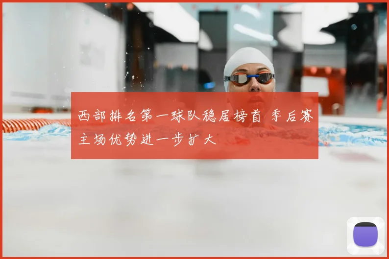 西部排名第一球队稳居榜首 季后赛主场优势进一步扩大