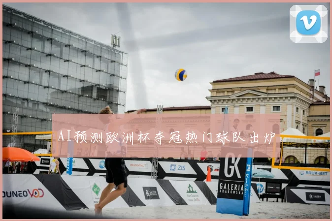 AI预测欧洲杯夺冠热门球队出炉