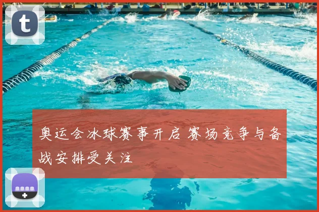 奥运会冰球赛事开启 赛场竞争与备战安排受关注