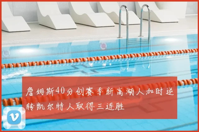 詹姆斯40分创赛季新高湖人加时逆转凯尔特人取得三连胜