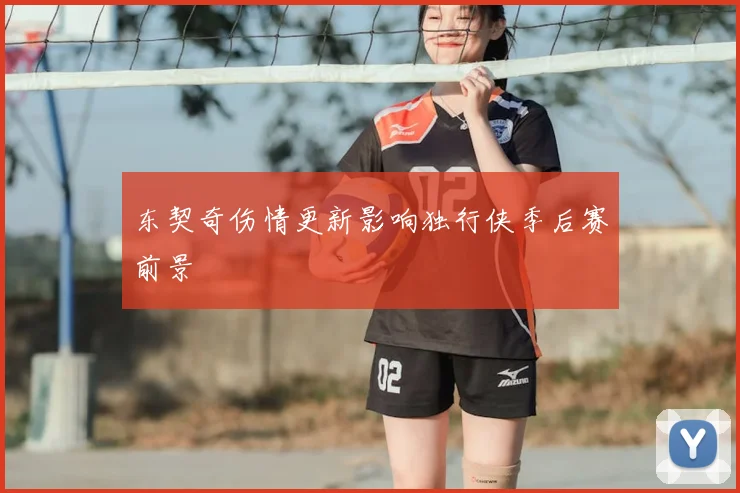 东契奇伤情更新影响独行侠季后赛前景