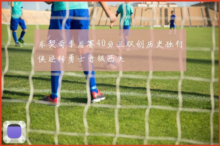 东契奇季后赛40分三双创历史独行侠逆转勇士晋级西决