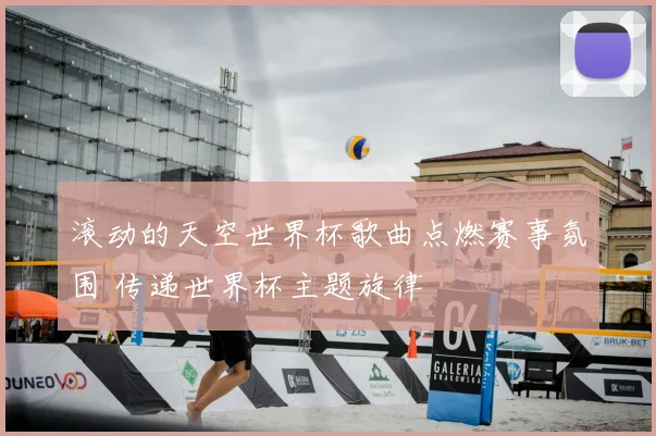 滚动的天空世界杯歌曲点燃赛事氛围 传递世界杯主题旋律