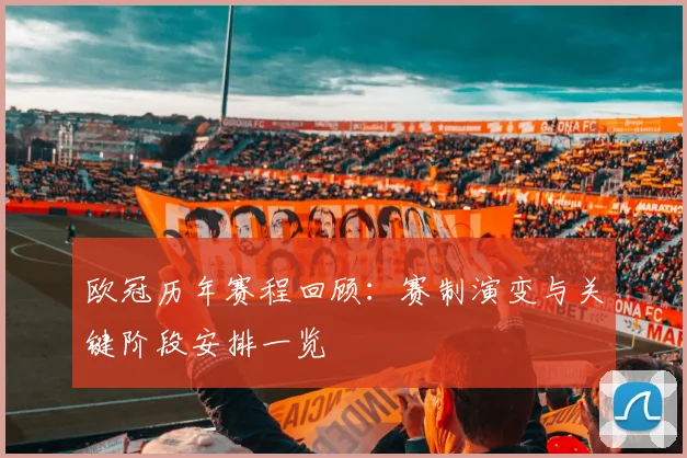 欧冠历年赛程回顾：赛制演变与关键阶段安排一览