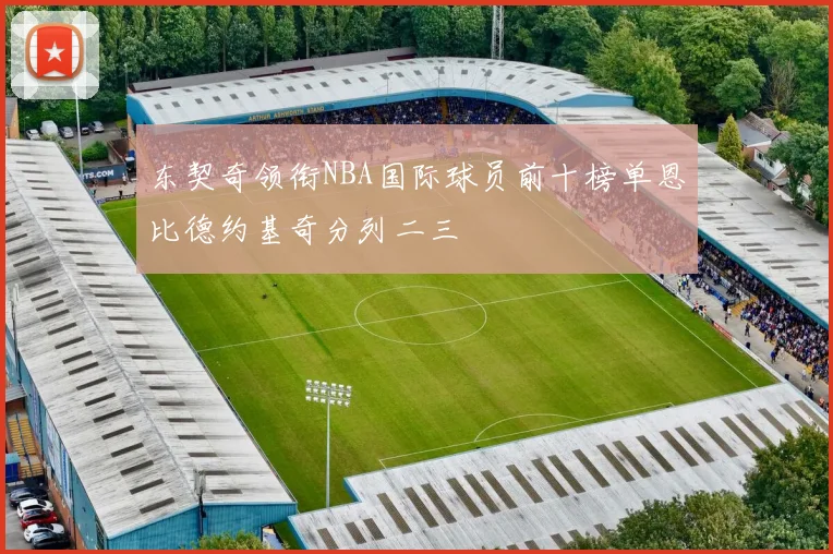 东契奇领衔NBA国际球员前十榜单恩比德约基奇分列二三
