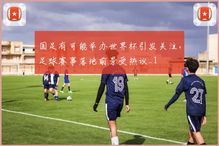 国足有可能举办世界杯引发关注,足球赛事落地前景受热议_1