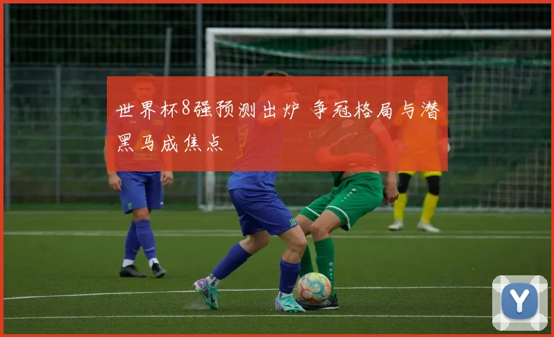 世界杯8强预测出炉 争冠格局与潜黑马成焦点