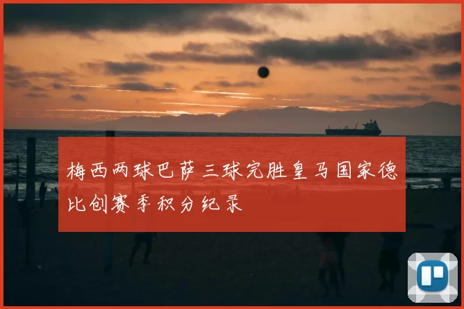 梅西两球巴萨三球完胜皇马国家德比创赛季积分纪录