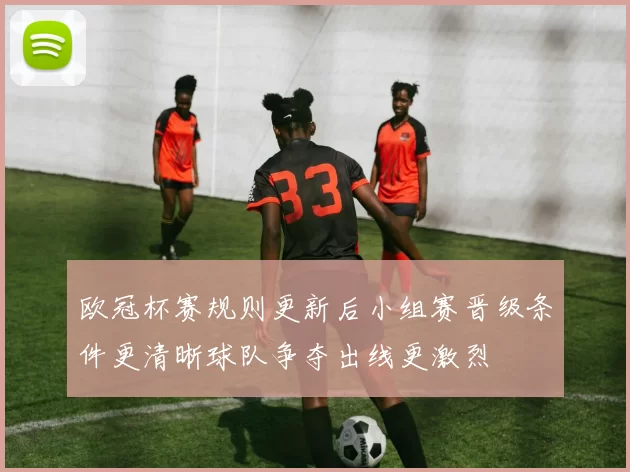 欧冠杯赛规则更新后小组赛晋级条件更清晰球队争夺出线更激烈