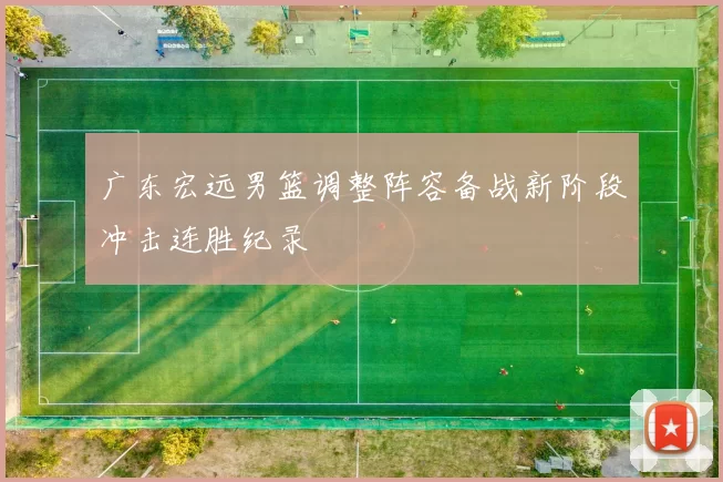 广东宏远男篮调整阵容备战新阶段冲击连胜纪录