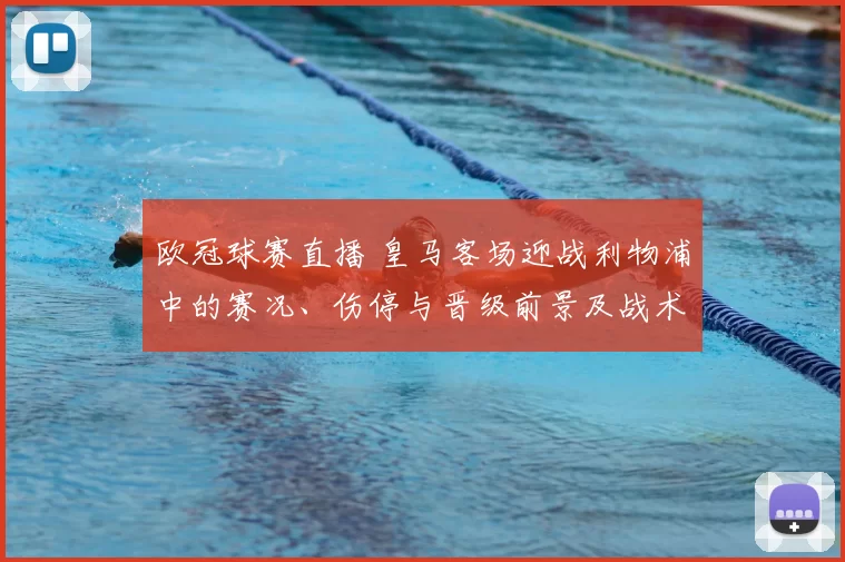 欧冠球赛直播 皇马客场迎战利物浦中的赛况、伤停与晋级前景及战术看点