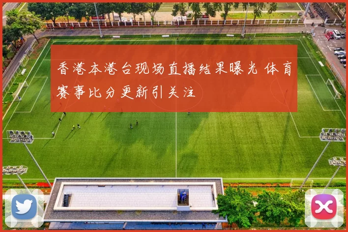 香港本港台现场直播结果曝光 体育赛事比分更新引关注