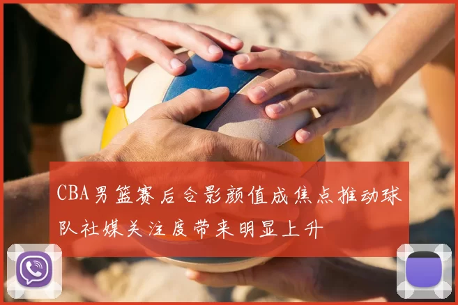 CBA男篮赛后合影颜值成焦点推动球队社媒关注度带来明显上升