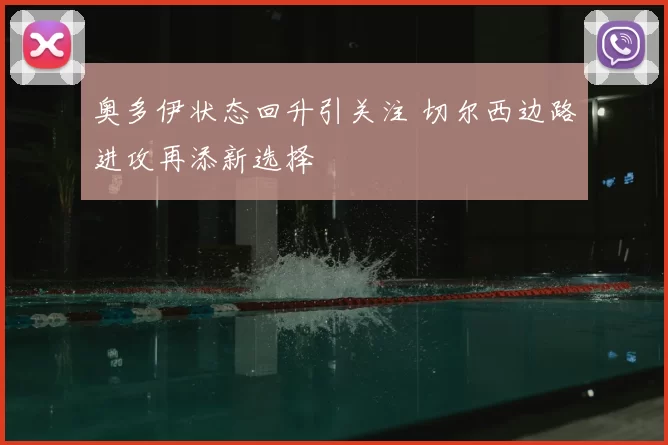 奥多伊状态回升引关注 切尔西边路进攻再添新选择