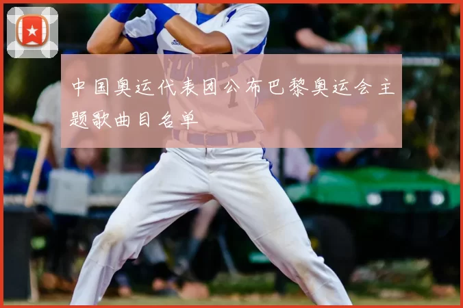 中国奥运代表团公布巴黎奥运会主题歌曲目名单