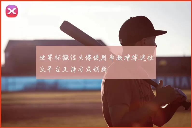 世界杯微信头像使用率激增球迷社交平台支持方式创新