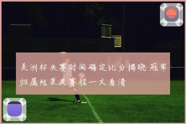 美洲杯决赛时间确定比分揭晓 冠军归属结果及赛程一文看清
