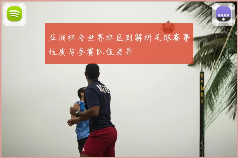 亚洲杯与世界杯区别解析足球赛事性质与参赛队伍差异