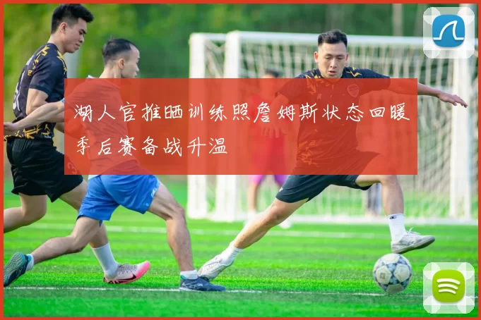 湖人官推晒训练照詹姆斯状态回暖季后赛备战升温