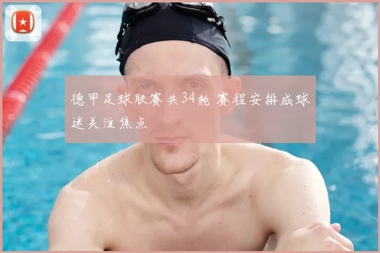 德甲足球联赛共34轮 赛程安排成球迷关注焦点