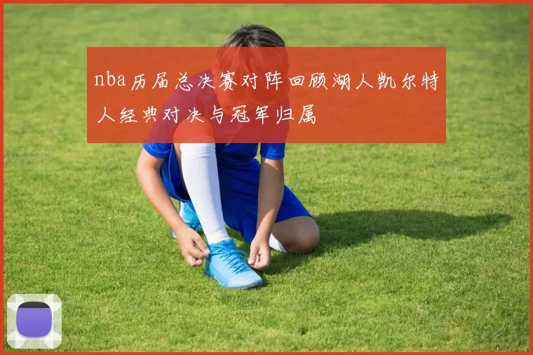 nba历届总决赛对阵回顾湖人凯尔特人经典对决与冠军归属