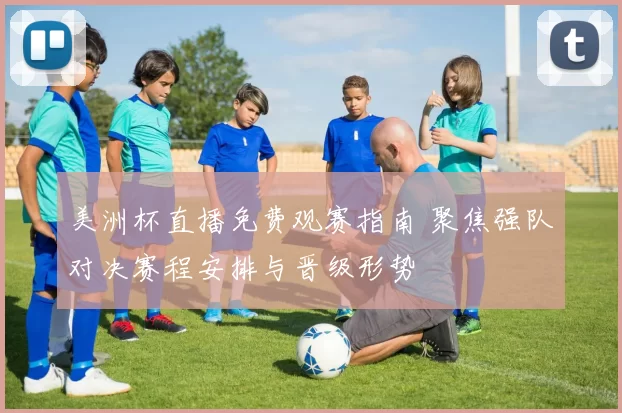 美洲杯直播免费观赛指南 聚焦强队对决赛程安排与晋级形势