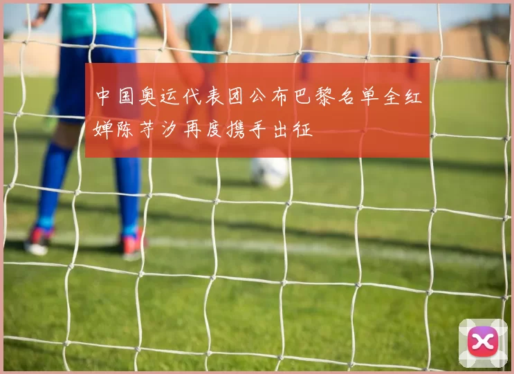中国奥运代表团公布巴黎名单全红婵陈芋汐再度携手出征