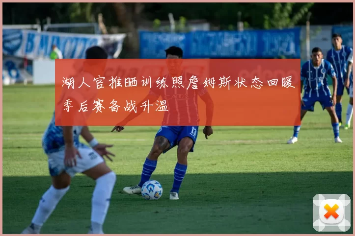 湖人官推晒训练照詹姆斯状态回暖季后赛备战升温