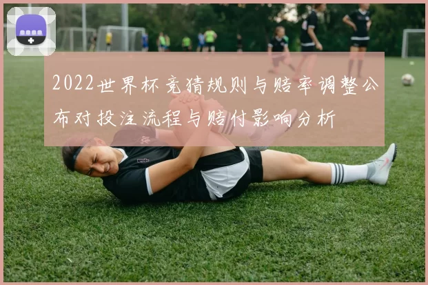 2022世界杯竞猜规则与赔率调整公布对投注流程与赔付影响分析
