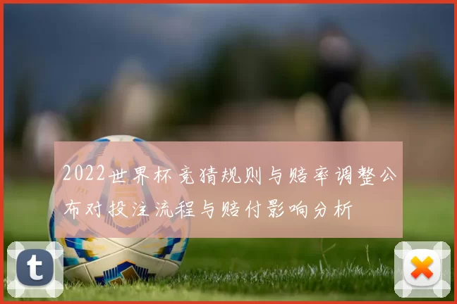 2022世界杯竞猜规则与赔率调整公布对投注流程与赔付影响分析