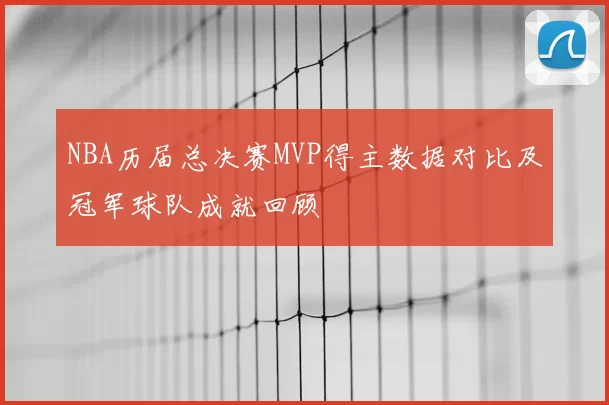 NBA历届总决赛MVP得主数据对比及冠军球队成就回顾