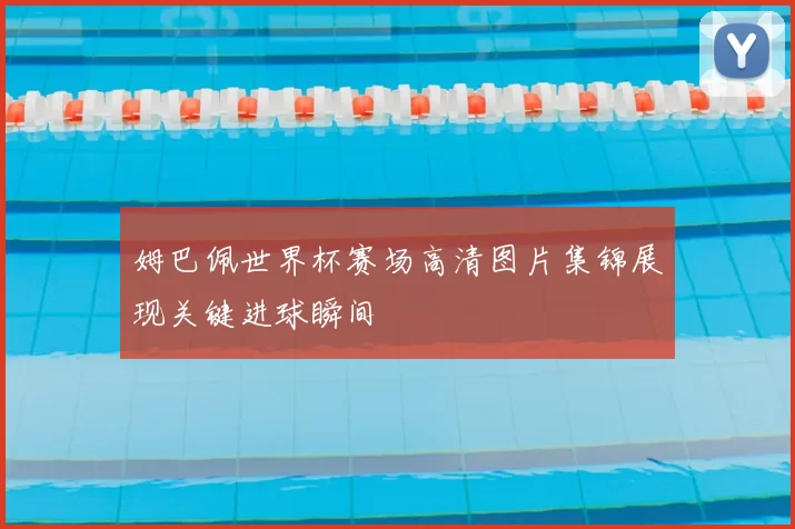 姆巴佩世界杯赛场高清图片集锦展现关键进球瞬间