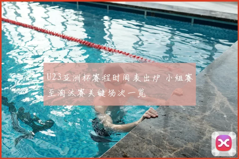 U23亚洲杯赛程时间表出炉 小组赛至淘汰赛关键场次一览