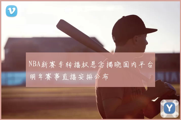 NBA新赛季转播权悬念揭晓国内平台明年赛事直播安排公布