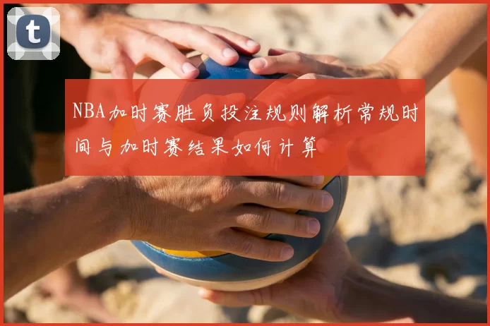 NBA加时赛胜负投注规则解析常规时间与加时赛结果如何计算