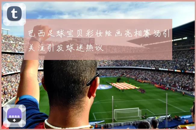 巴西足球宝贝彩妆绘画亮相赛场引关注引发球迷热议