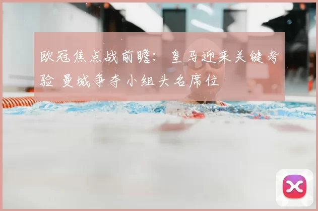 欧冠焦点战前瞻:皇马迎来关键考验 曼城争夺小组头名席位