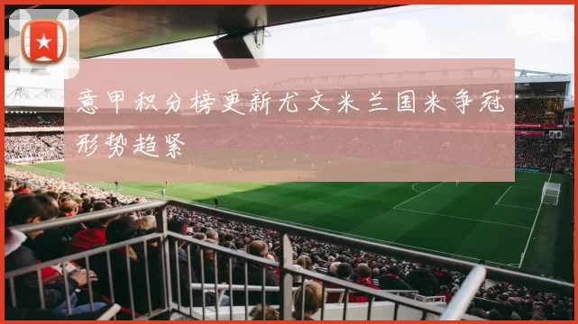 意甲积分榜更新尤文米兰国米争冠形势趋紧