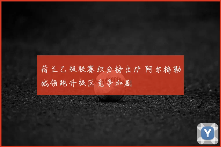 荷兰乙级联赛积分榜出炉 阿尔梅勒城领跑升级区竞争加剧