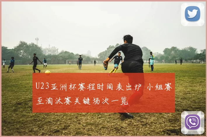 U23亚洲杯赛程时间表出炉 小组赛至淘汰赛关键场次一览