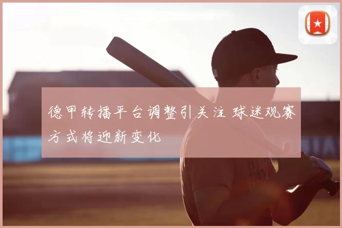 德甲转播平台调整引关注 球迷观赛方式将迎新变化