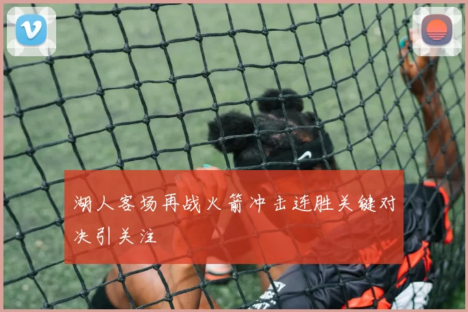湖人客场再战火箭冲击连胜关键对决引关注