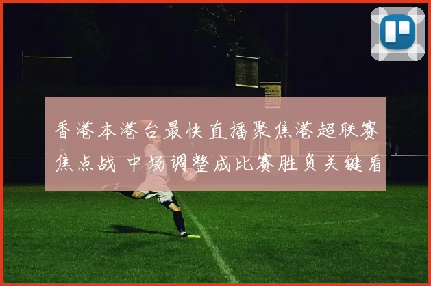 香港本港台最快直播聚焦港超联赛焦点战 中场调整成比赛胜负关键看点