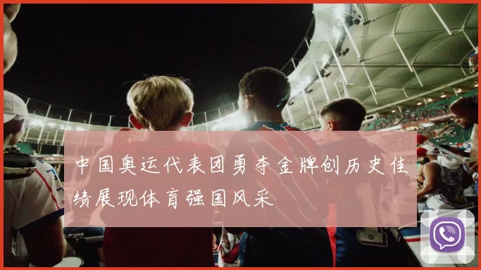 中国奥运代表团勇夺金牌创历史佳绩展现体育强国风采