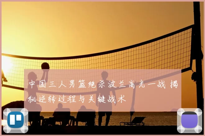 中国三人男篮绝杀波兰高光一战 揭秘逆转过程与关键战术