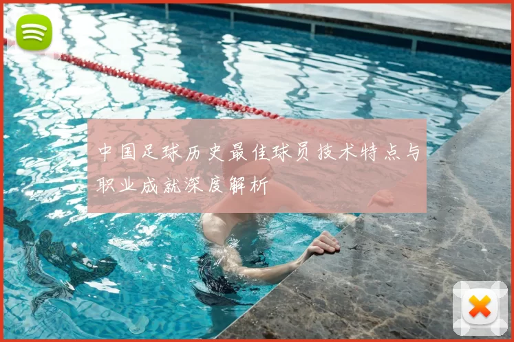 中国足球历史最佳球员技术特点与职业成就深度解析
